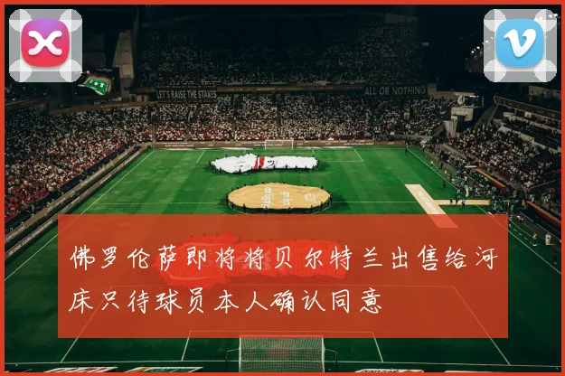 佛罗伦萨即将将贝尔特兰出售给河床只待球员本人确认同意