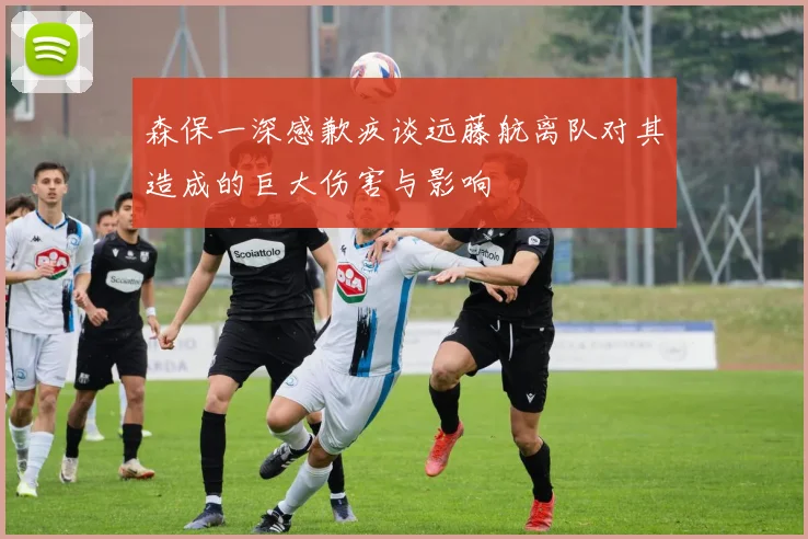 森保一深感歉疚谈远藤航离队对其造成的巨大伤害与影响