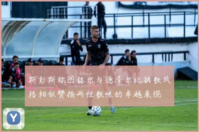 斯彭斯称图赫尔与德泽尔比执教风格相似赞扬两位教练的卓越表现