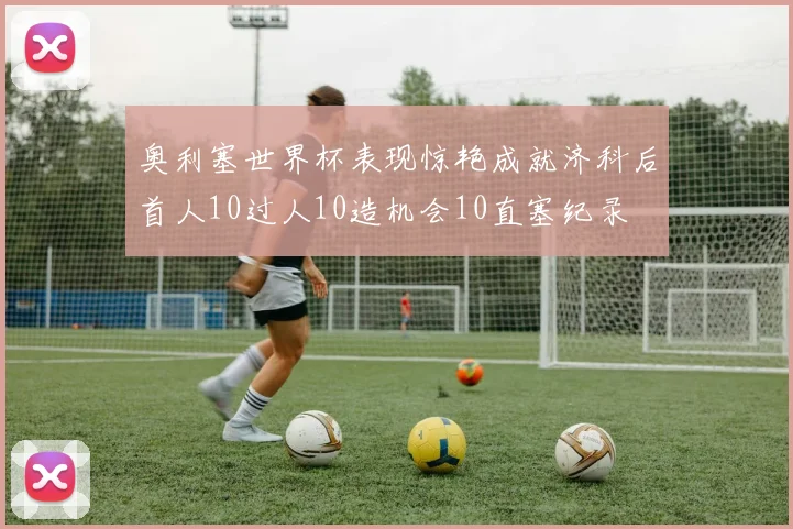 奥利塞世界杯表现惊艳成就济科后首人10过人10造机会10直塞纪录