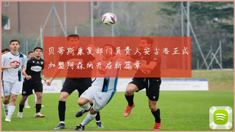 贝蒂斯康复部门负责人安古洛正式加盟阿森纳开启新篇章