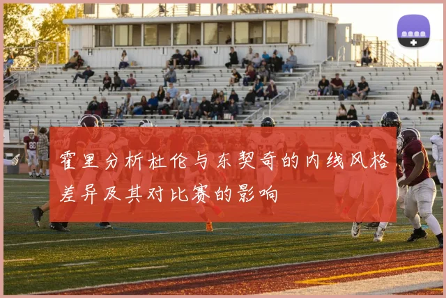 霍里分析杜伦与东契奇的内线风格差异及其对比赛的影响