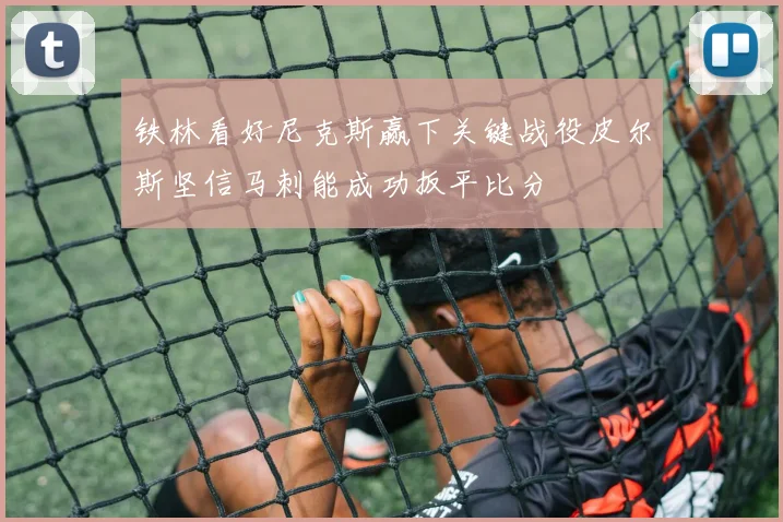 铁林看好尼克斯赢下关键战役皮尔斯坚信马刺能成功扳平比分